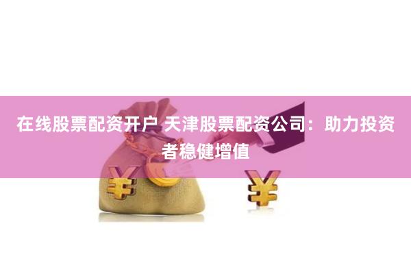 在线股票配资开户 天津股票配资公司：助力投资者稳健增值