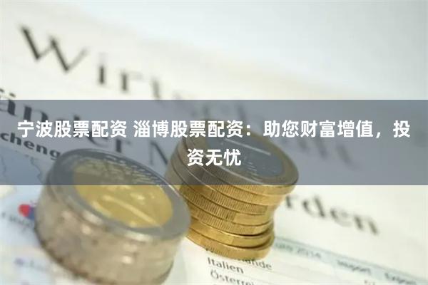 宁波股票配资 淄博股票配资：助您财富增值，投资无忧