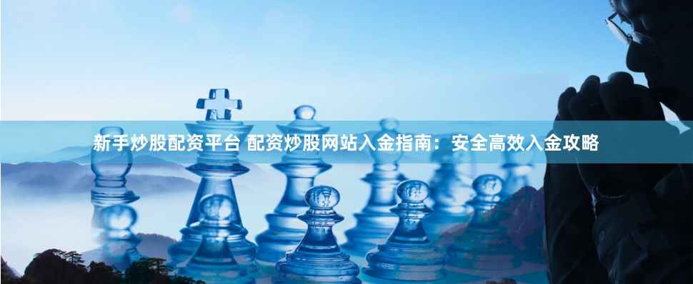 新手炒股配资平台 配资炒股网站入金指南：安全高效入金攻略