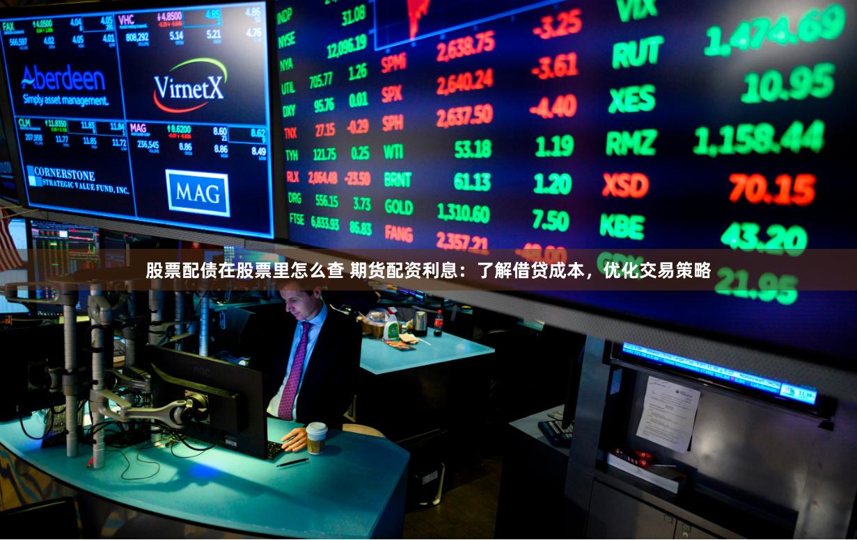 股票配债在股票里怎么查 期货配资利息：了解借贷成本，优化交易策略