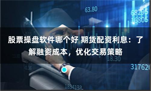股票操盘软件哪个好 期货配资利息：了解融资成本，优化交易策略