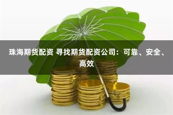 珠海期货配资 寻找期货配资公司：可靠、安全、高效