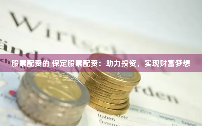 股票配资的 保定股票配资：助力投资，实现财富梦想