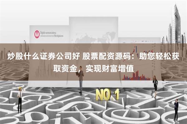 炒股什么证券公司好 股票配资源码：助您轻松获取资金，实现财富增值