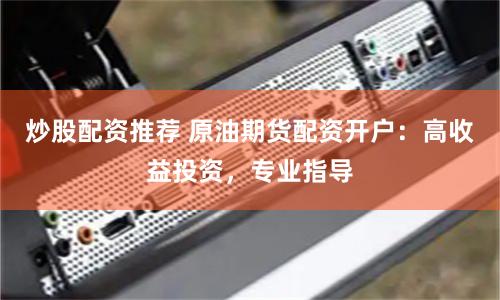 炒股配资推荐 原油期货配资开户：高收益投资，专业指导