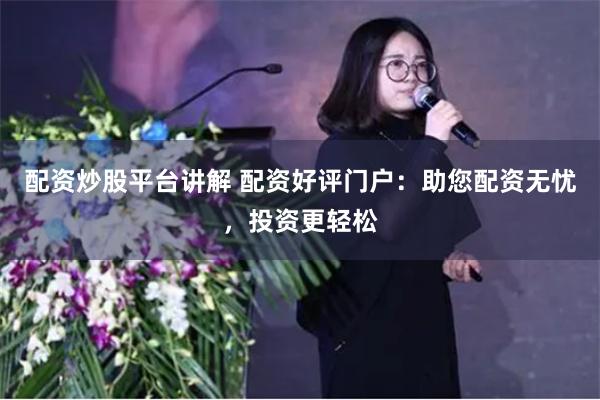 配资炒股平台讲解 配资好评门户：助您配资无忧，投资更轻松