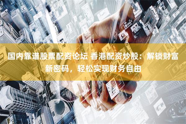 国内靠谱股票配资论坛 香港配资炒股：解锁财富新密码，轻松实现财务自由