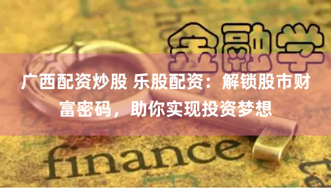 广西配资炒股 乐股配资：解锁股市财富密码，助你实现投资梦想