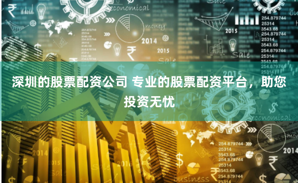 深圳的股票配资公司 专业的股票配资平台，助您投资无忧