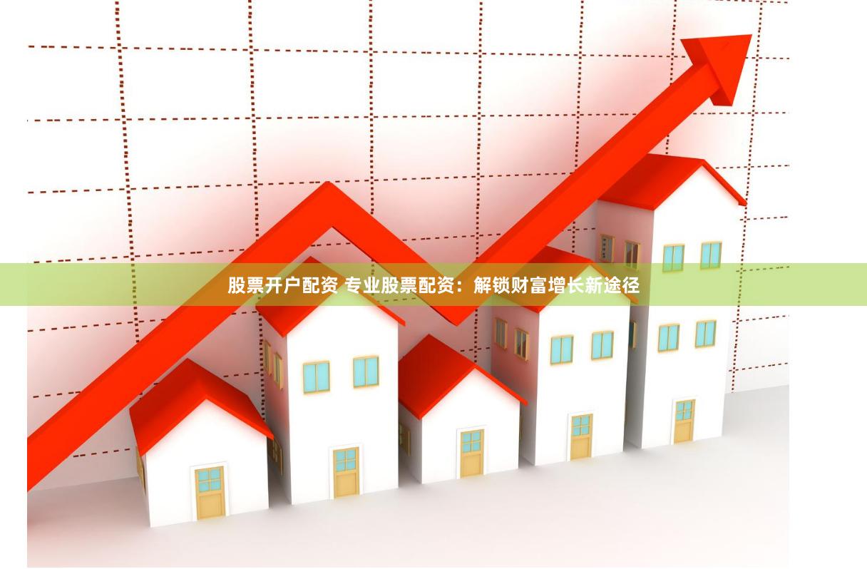 股票开户配资 专业股票配资：解锁财富增长新途径
