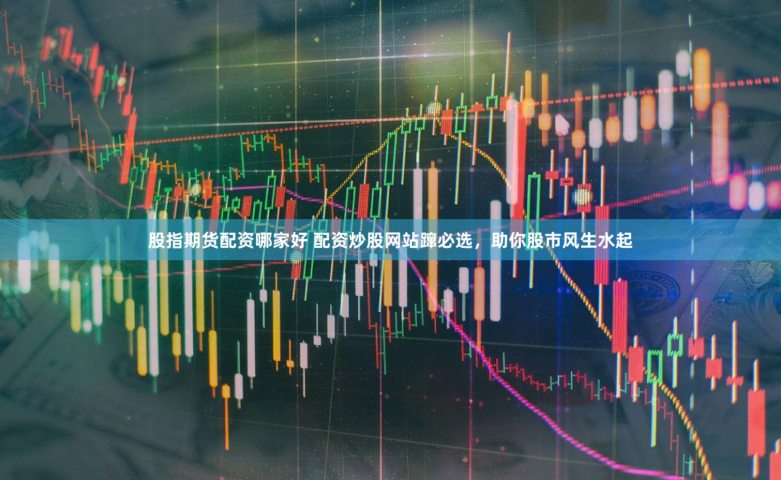 股指期货配资哪家好 配资炒股网站蹿必选,助你股市风生水起