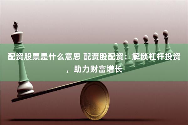 配资股票是什么意思 配资股配资：解锁杠杆投资，助力财富增长