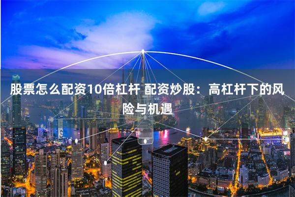 股票怎么配资10倍杠杆 配资炒股：高杠杆下的风险与机遇