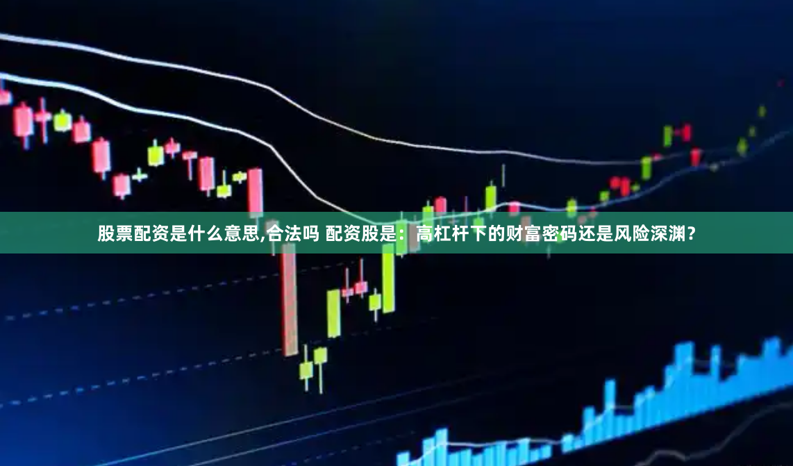 股票配资是什么意思,合法吗 配资股是：高杠杆下的财富密码还是风险深渊？