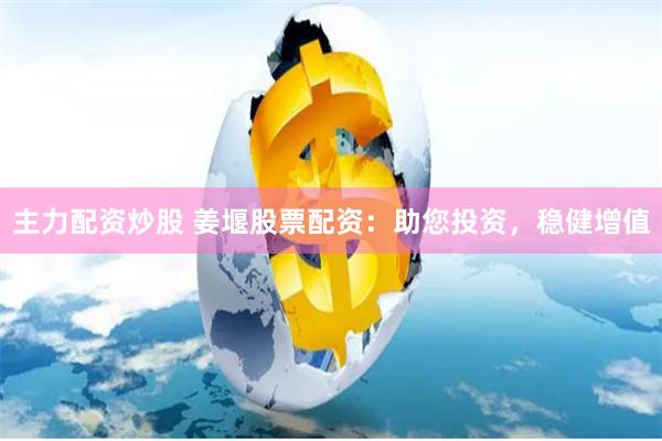 主力配资炒股 姜堰股票配资：助您投资，稳健增值