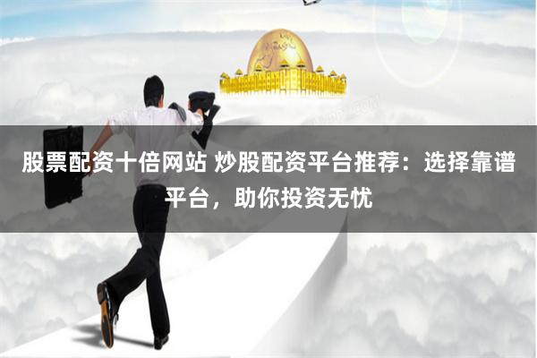 股票配资十倍网站 炒股配资平台推荐：选择靠谱平台，助你投资无忧