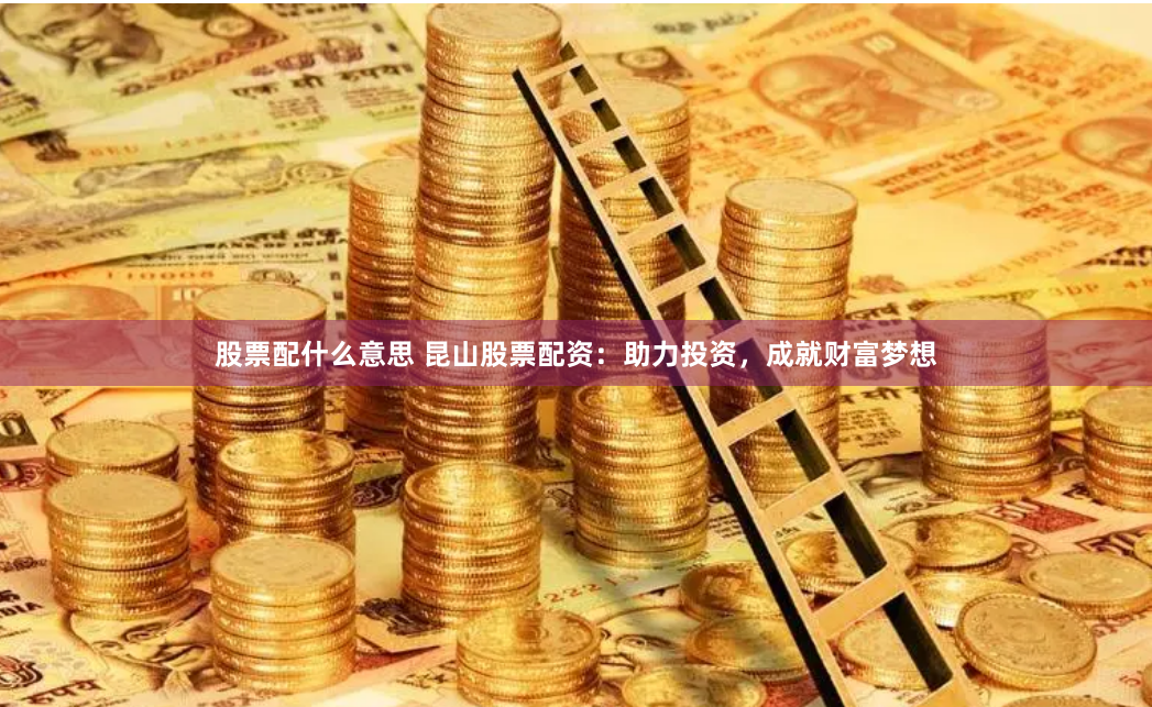 股票配什么意思 昆山股票配资：助力投资，成就财富梦想