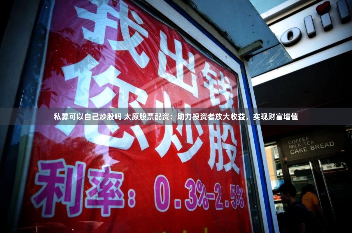 私募可以自己炒股吗 太原股票配资：助力投资者放大收益，实现财富增值