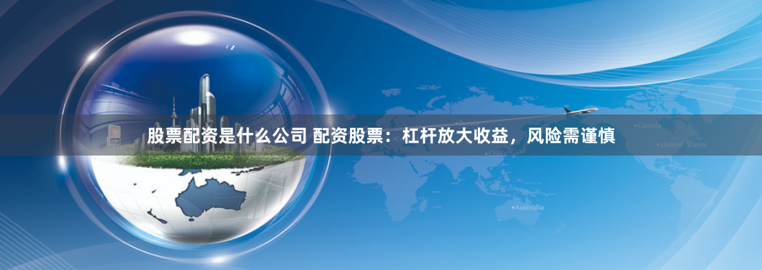 股票配资是什么公司 配资股票：杠杆放大收益，风险需谨慎