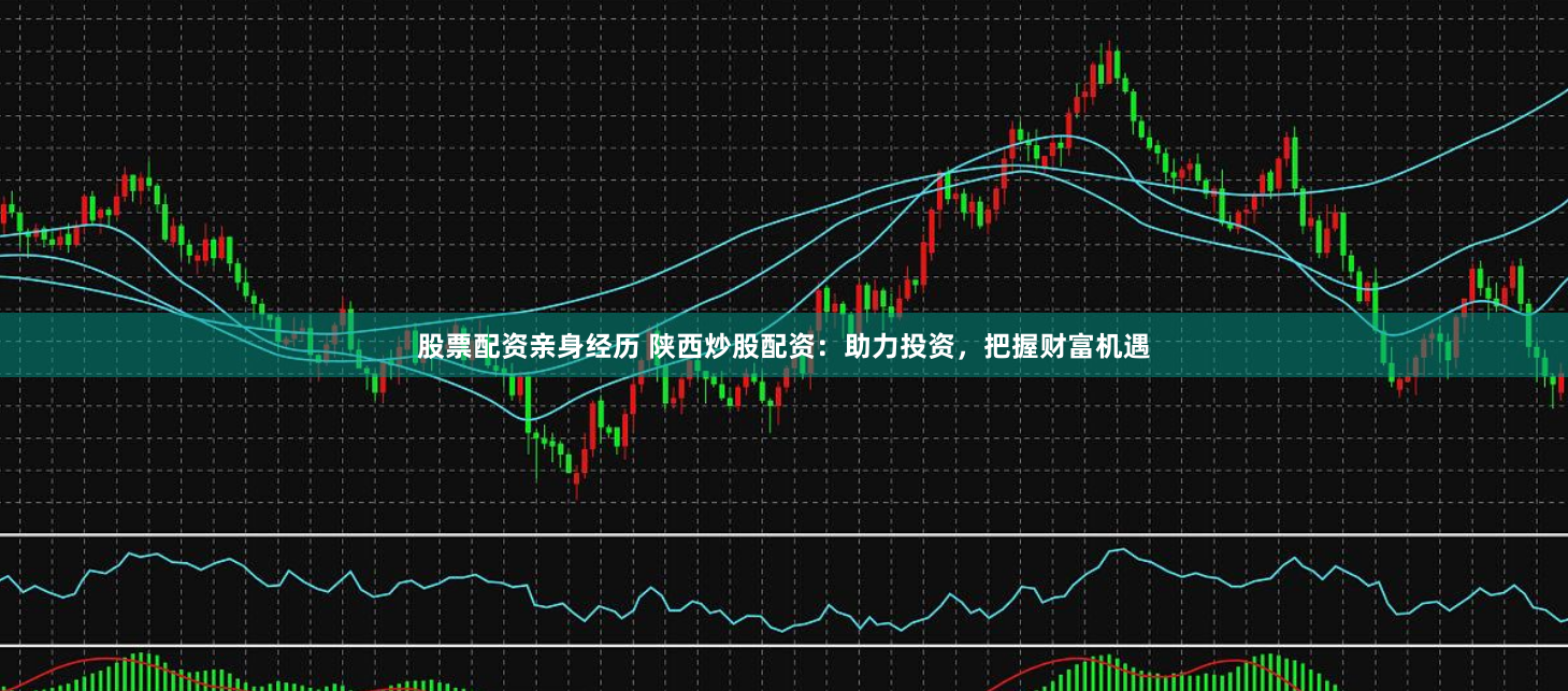 股票配资亲身经历 陕西炒股配资：助力投资，把握财富机遇