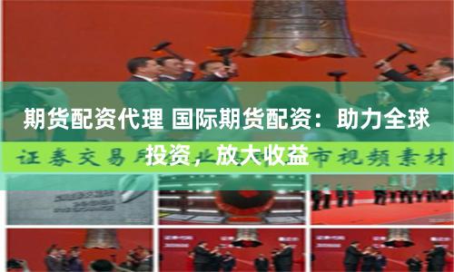 期货配资代理 国际期货配资：助力全球投资，放大收益