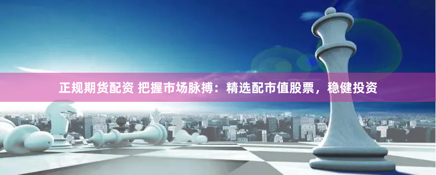 正规期货配资 把握市场脉搏：精选配市值股票，稳健投资