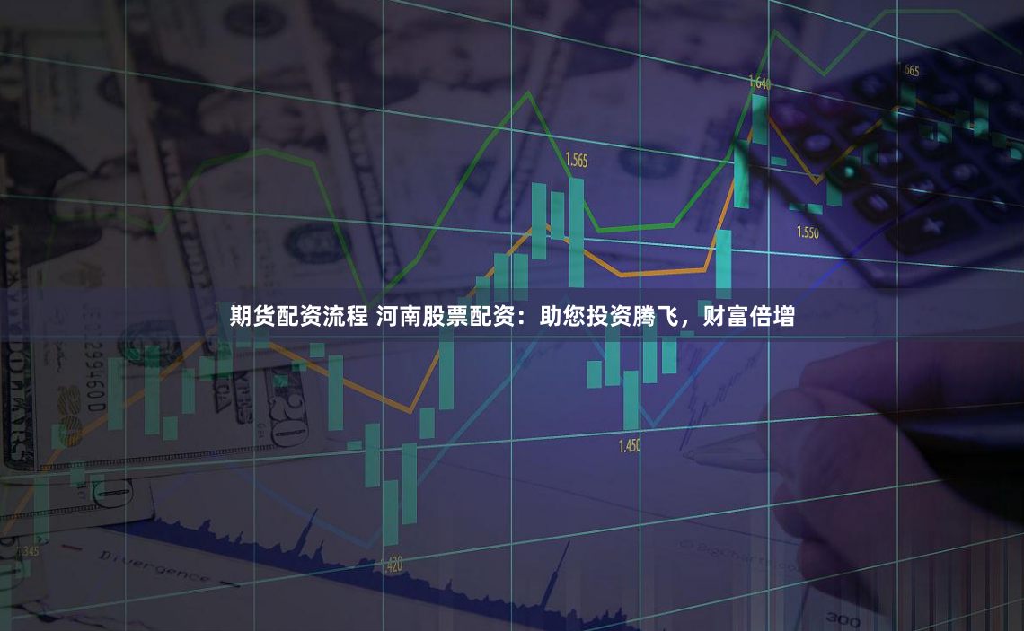 期货配资流程 河南股票配资：助您投资腾飞，财富倍增
