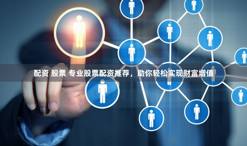 配资 股票 专业股票配资推荐,助你轻松实现财富增值