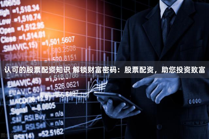 认可的股票配资知识 解锁财富密码：股票配资，助您投资致富