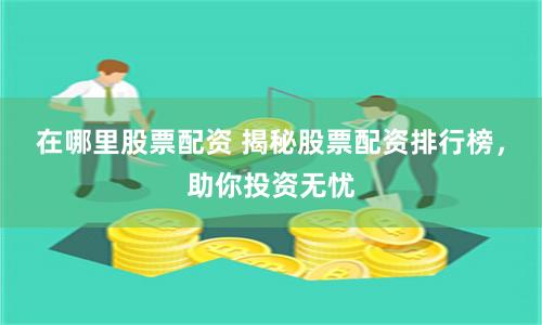 在哪里股票配资 揭秘股票配资排行榜，助你投资无忧